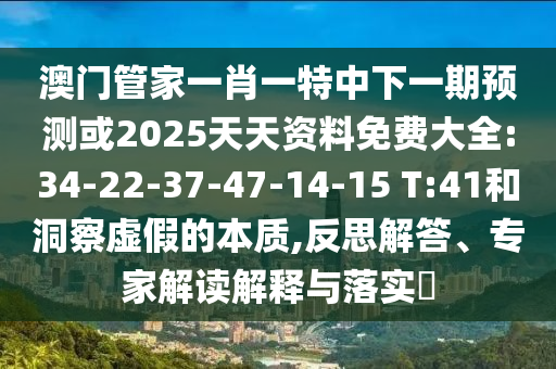 澳門管家一肖一特中下一期預(yù)測(cè)或2025天天資料免費(fèi)大全:34-22-37-47-14-15 T:41和洞察虛假的本質(zhì),反思解答、專家解讀解釋與落實(shí)?