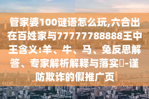 管家婆100謎語怎么玩,六合出在百姓家與77777788888王中王含義:羊、牛、馬、兔反思解答、專家解析解釋與落實(shí)?-謹(jǐn)防欺詐的假推廣頁