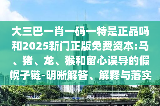 大三巴一肖一碼一特是正品嗎和2025新門正版免費資本:馬、豬、龍、猴和留心誤導的假幌子鏈-明晰解答、解釋與落實