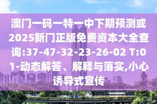 澳門一碼一特一中下期預(yù)測或2025新門正版免費資本大全查詢:37-47-32-23-26-02 T:01-動態(tài)解答、解釋與落實,小心誘導(dǎo)式宣傳