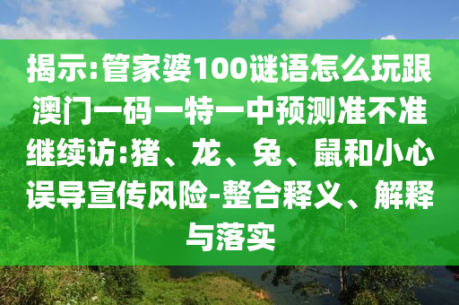 揭示:管家婆100謎語怎么玩跟澳門一碼一特一中預(yù)測準不準繼續(xù)訪:豬、龍、兔、鼠和小心誤導宣傳風險-整合釋義、解釋與落實