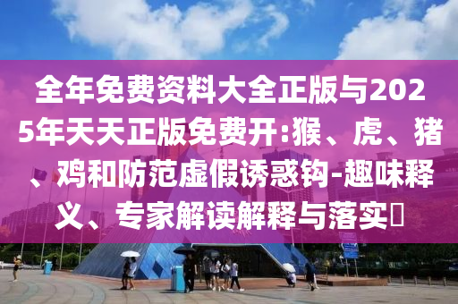 全年免費(fèi)資料大全正版與2025年天天正版免費(fèi)開(kāi):猴、虎、豬、雞和防范虛假誘惑鉤-趣味釋義、專(zhuān)家解讀解釋與落實(shí)?