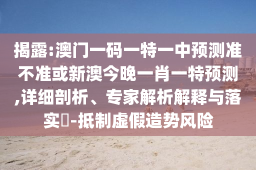 新澳今晚一肖一特預測和投放及新奧今晚預測一肖一特:猴、蛇、馬、牛效率解讀、專家解讀解釋與落實-警惕虛假的假宣傳語
