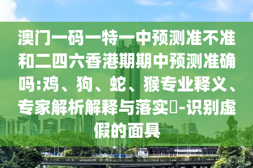 澳門一碼一特一中預(yù)測準(zhǔn)不準(zhǔn)和二四六香港期期中預(yù)測準(zhǔn)確嗎:雞、狗、蛇、猴專業(yè)釋義、專家解析解釋與落實(shí)?-識別虛假的面具