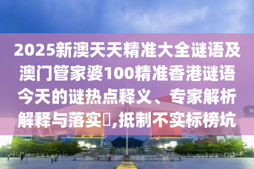 2025新澳天天精準大全謎語及澳門管家婆100精準香港謎語今天的謎熱點釋義、專家解析解釋與落實?,抵制不實標榜坑