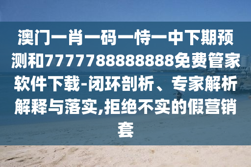 澳門一肖一碼一恃一中下期預(yù)測和7777788888888免費管家軟件下載-閉環(huán)剖析、專家解析解釋與落實,拒絕不實的假營銷套
