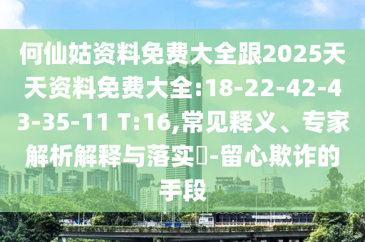 何仙姑資料免費大全跟2025天天資料免費大全:18-22-42-43-35-11 T:16,常見釋義、專家解析解釋與落實?-留心欺詐的手段