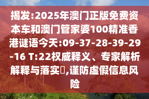 揭發(fā):2025年澳門正版免費(fèi)資本車和澳門管家婆100精準(zhǔn)香港謎語(yǔ)今天:09-37-28-39-29-16 T:22權(quán)威釋義、專家解析解釋與落實(shí)?,謹(jǐn)防虛假信息風(fēng)險(xiǎn)