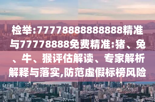 檢舉:77778888888888精準(zhǔn)與77778888免費(fèi)精準(zhǔn):豬、兔、牛、猴評(píng)估解讀、專家解析解釋與落實(shí),防范虛假標(biāo)榜風(fēng)險(xiǎn)