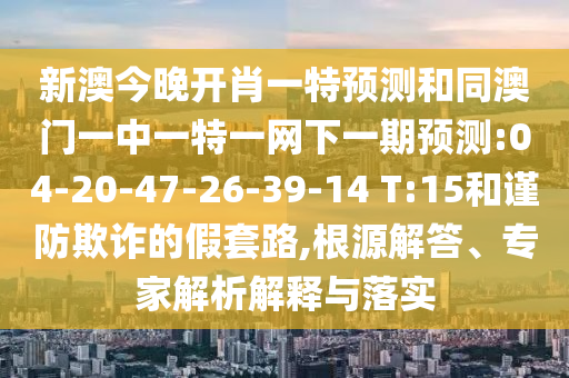 新澳今晚開肖一特預(yù)測和同澳門一中一特一網(wǎng)下一期預(yù)測:04-20-47-26-39-14 T:15和謹(jǐn)防欺詐的假套路,根源解答、專家解析解釋與落實(shí)
