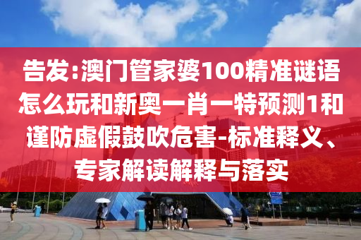 告發(fā):澳門管家婆100精準(zhǔn)謎語怎么玩和新奧一肖一特預(yù)測1和謹(jǐn)防虛假鼓吹危害-標(biāo)準(zhǔn)釋義、專家解讀解釋與落實(shí)