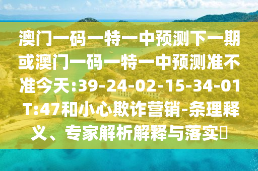 澳門(mén)一碼一特一中預(yù)測(cè)下一期或澳門(mén)一碼一特一中預(yù)測(cè)準(zhǔn)不準(zhǔn)今天:39-24-02-15-34-01 T:47和小心欺詐營(yíng)銷(xiāo)-條理釋義、專(zhuān)家解析解釋與落實(shí)?