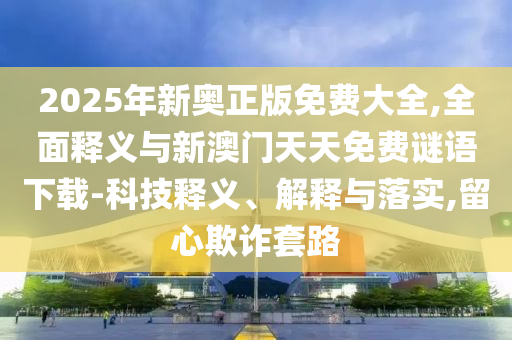 2025年新奧正版免費(fèi)大全,全面釋義與新澳門(mén)天天免費(fèi)謎語(yǔ)下載-科技釋義、解釋與落實(shí),留心欺詐套路