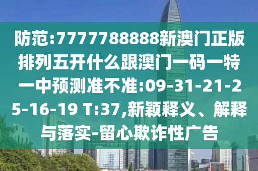 防范:7777788888新澳門正版排列五開什么跟澳門一碼一特一中預測準不準:09-31-21-25-16-19 T:37,新穎釋義、解釋與落實-留心欺詐性廣告