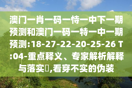 澳門(mén)一肖一碼一恃一中下一期預(yù)測(cè)和澳門(mén)一碼一特一中一期預(yù)測(cè):18-27-22-20-25-26 T:04-重點(diǎn)釋義、專(zhuān)家解析解釋與落實(shí)?,看穿不實(shí)的偽裝
