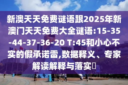 新澳天天免費(fèi)謎語(yǔ)跟2025年新澳門天天免費(fèi)大全謎語(yǔ):15-35-44-37-36-20 T:45和小心不實(shí)的假承諾雷,數(shù)據(jù)釋義、專家解讀解釋與落實(shí)?