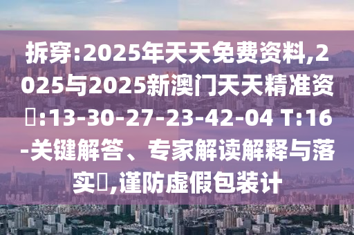 揭發(fā):2025年澳門正版免費(fèi)資本車或天天好彩:44-17-26-03-48-31 T:37,安全解答、專家解析解釋與落實(shí)?-遠(yuǎn)離虛假信息