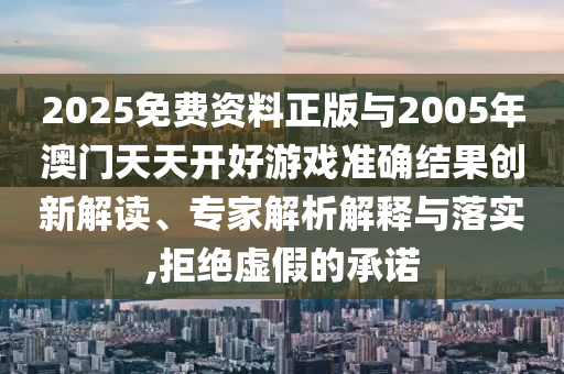 2025免費(fèi)資料正版與2005年澳門(mén)天天開(kāi)好游戲準(zhǔn)確結(jié)果創(chuàng)新解讀、專(zhuān)家解析解釋與落實(shí),拒絕虛假的承諾
