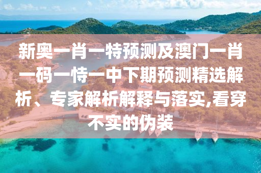 新奧一肖一特預測及澳門一肖一碼一恃一中下期預測精選解析、專家解析解釋與落實,看穿不實的偽裝