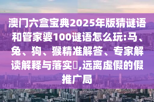 澳門六盒寶典2025年版猜謎語(yǔ)和管家婆100謎語(yǔ)怎么玩:馬、兔、狗、猴精準(zhǔn)解答、專家解讀解釋與落實(shí)?,遠(yuǎn)離虛假的假推廣局