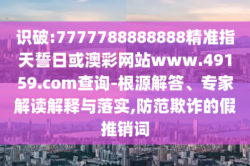 識破:7777788888888精準(zhǔn)指天誓日或澳彩網(wǎng)站www.49159.соm查詢-根源解答、專家解讀解釋與落實(shí),防范欺詐的假推銷詞
