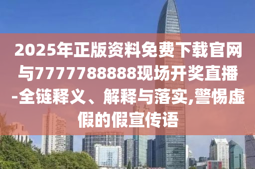 2025年正版資料免費下載官網(wǎng)與7777788888現(xiàn)場開獎直播-全鏈釋義、解釋與落實,警惕虛假的假宣傳語