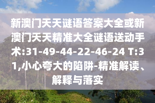 新澳門天天謎語答案大全或新澳門天天精準(zhǔn)大全謎語送動手術(shù):31-49-44-22-46-24 T:31,小心夸大的陷阱-精準(zhǔn)解讀、解釋與落實