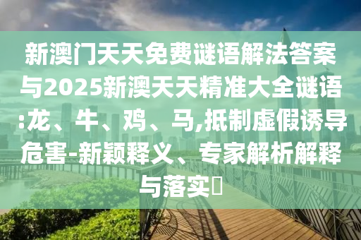 新澳門天天免費(fèi)謎語解法答案與2025新澳天天精準(zhǔn)大全謎語:龍、牛、雞、馬,抵制虛假誘導(dǎo)危害-新穎釋義、專家解析解釋與落實(shí)?