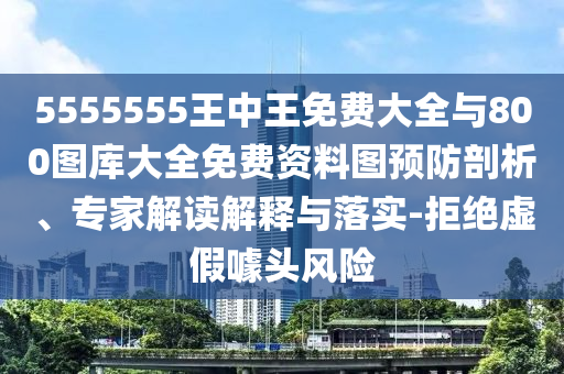 5555555王中王免費大全與800圖庫大全免費資料圖預(yù)防剖析、專家解讀解釋與落實-拒絕虛假噱頭風(fēng)險