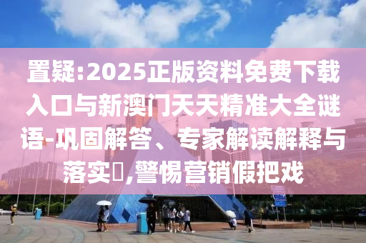 置疑:2025正版資料免費下載入口與新澳門天天精準(zhǔn)大全謎語-鞏固解答、專家解讀解釋與落實?,警惕營銷假把戲