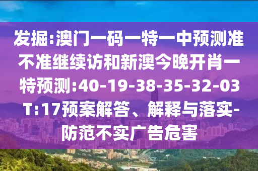 發(fā)掘:澳門一碼一特一中預(yù)測(cè)準(zhǔn)不準(zhǔn)繼續(xù)訪和新澳今晚開肖一特預(yù)測(cè):40-19-38-35-32-03 T:17預(yù)案解答、解釋與落實(shí)-防范不實(shí)廣告危害