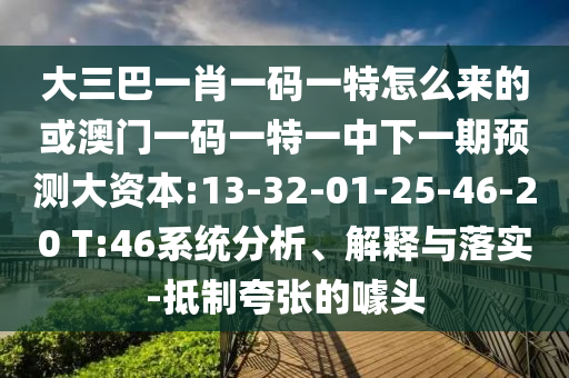 大三巴一肖一碼一特怎么來(lái)的或澳門(mén)一碼一特一中下一期預(yù)測(cè)大資本:13-32-01-25-46-20 T:46系統(tǒng)分析、解釋與落實(shí)-抵制夸張的噱頭