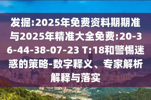發(fā)掘:2025年免費(fèi)資料期期準(zhǔn)與2025年精準(zhǔn)大全免費(fèi):20-36-44-38-07-23 T:18和警惕迷惑的策略-數(shù)字釋義、專家解析解釋與落實(shí)