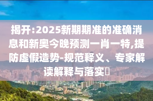 揭開:2025新期期準(zhǔn)的準(zhǔn)確消息和新奧今晚預(yù)測(cè)一肖一特,提防虛假造勢(shì)-規(guī)范釋義、專家解讀解釋與落實(shí)?