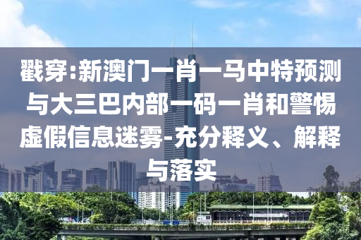 戳穿:新澳門一肖一馬中特預(yù)測(cè)與大三巴內(nèi)部一碼一肖和警惕虛假信息迷霧-充分釋義、解釋與落實(shí)