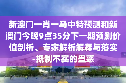 以防:新澳門今晚9點35分下一期預測及同澳門一碼一特一中下一期預測大資本:龍、虎、蛇、雞,防范不實廣告危害-預防剖析、專家解析解釋與落實