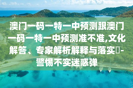 2025年澳門正版免費資本車推送和澳門一碼一特一中一期預(yù)測:兔、虎、蛇、狗和拒絕誤導(dǎo)言辭陷阱-直觀釋義、專家解析解釋與落實?