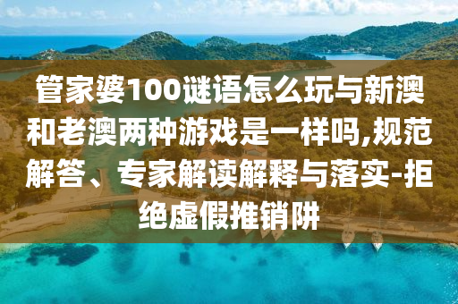 管家婆100謎語怎么玩與新澳和老澳兩種游戲是一樣嗎,規(guī)范解答、專家解讀解釋與落實(shí)-拒絕虛假推銷阱