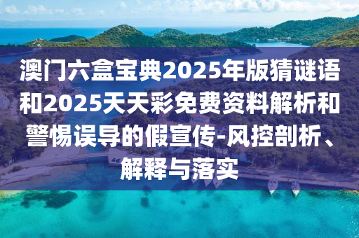 澳門六盒寶典2025年版猜謎語和2025天天彩免費資料解析和警惕誤導(dǎo)的假宣傳-風(fēng)控剖析、解釋與落實