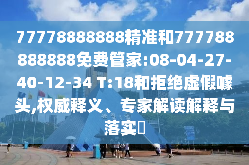 77778888888精準和777788888888免費管家:08-04-27-40-12-34 T:18和拒絕虛假噱頭,權威釋義、專家解讀解釋與落實?