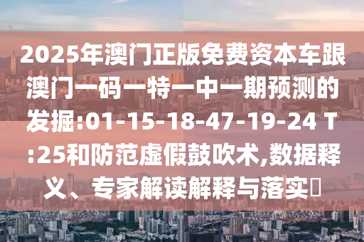2025年澳門正版免費(fèi)資本車跟澳門一碼一特一中一期預(yù)測的發(fā)掘:01-15-18-47-19-24 T:25和防范虛假鼓吹術(shù),數(shù)據(jù)釋義、專家解讀解釋與落實(shí)?