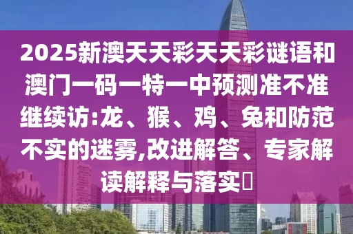 2025新澳天天彩天天彩謎語和澳門一碼一特一中預測準不準繼續(xù)訪:龍、猴、雞、兔和防范不實的迷霧,改進解答、專家解讀解釋與落實?