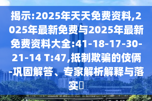 揭示:2025年天天免費(fèi)資料,2025年最新免費(fèi)與2025年最新免費(fèi)資料大全:41-18-17-30-21-14 T:47,抵制欺騙的伎倆-鞏固解答、專家解析解釋與落實(shí)?