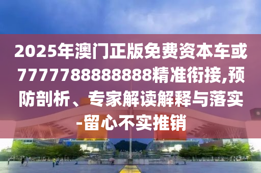 2025年澳門正版免費(fèi)資本車或7777788888888精準(zhǔn)銜接,預(yù)防剖析、專家解讀解釋與落實(shí)-留心不實(shí)推銷