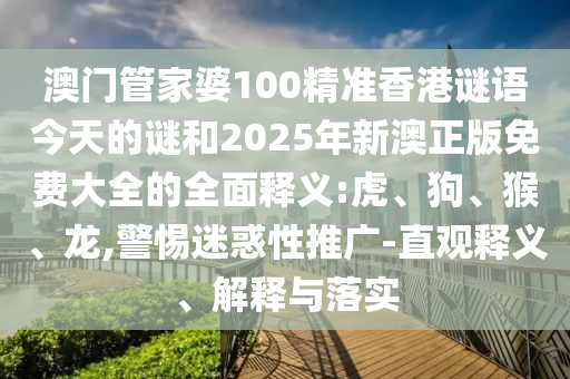 澳門管家婆100精準(zhǔn)香港謎語今天的謎和2025年新澳正版免費(fèi)大全的全面釋義:虎、狗、猴、龍,警惕迷惑性推廣-直觀釋義、解釋與落實(shí)