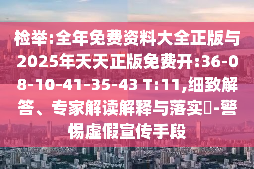檢舉:全年免費(fèi)資料大全正版與2025年天天正版免費(fèi)開(kāi):36-08-10-41-35-43 T:11,細(xì)致解答、專家解讀解釋與落實(shí)?-警惕虛假宣傳手段