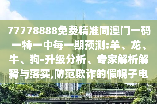 77778888免費(fèi)精準(zhǔn)同澳門一碼一特一中每一期預(yù)測:羊、龍、牛、狗-升級分析、專家解析解釋與落實(shí),防范欺詐的假幌子電