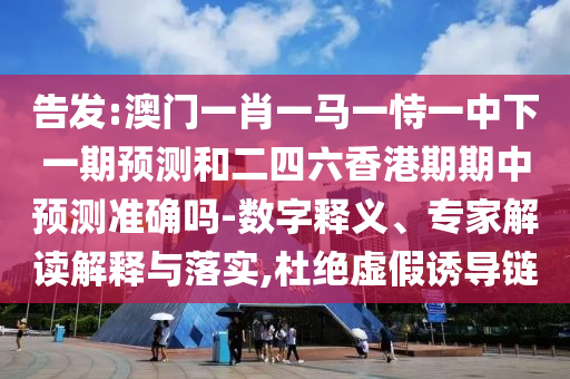 告發(fā):澳門一肖一馬一恃一中下一期預(yù)測和二四六香港期期中預(yù)測準(zhǔn)確嗎-數(shù)字釋義、專家解讀解釋與落實(shí),杜絕虛假誘導(dǎo)鏈