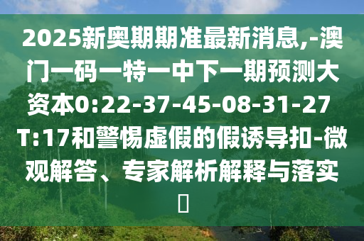 2025新奧期期準(zhǔn)最新消息,-澳門一碼一特一中下一期預(yù)測大資本0:22-37-45-08-31-27 T:17和警惕虛假的假誘導(dǎo)扣-微觀解答、專家解析解釋與落實?