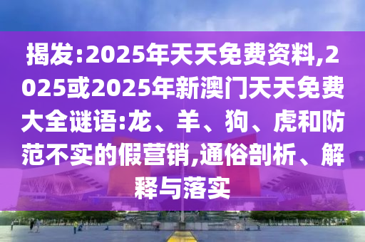 揭發(fā):2025年天天免費(fèi)資料,2025或2025年新澳門天天免費(fèi)大全謎語:龍、羊、狗、虎和防范不實的假營銷,通俗剖析、解釋與落實